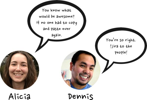 Alicia: &ldquo;You know what would be awesome? If no one had to copy and paste ever again.&rdquo; Dennis: &ldquo;You’re so right. !jira to the people!&rdquo;